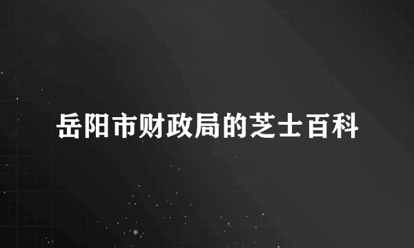 岳阳市财政局的芝士百科