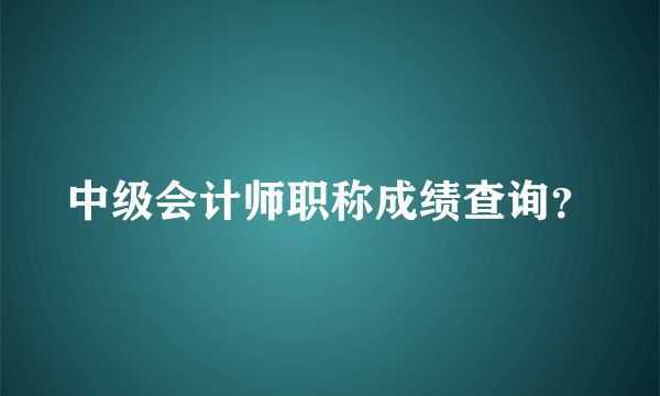 中级会计师职称成绩查询？