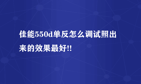 佳能550d单反怎么调试照出来的效果最好!!