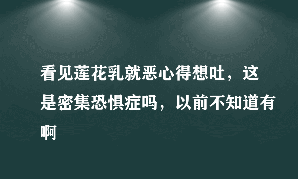 看见莲花乳就恶心得想吐，这是密集恐惧症吗，以前不知道有啊