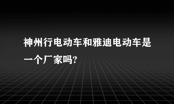 神州行电动车和雅迪电动车是一个厂家吗?