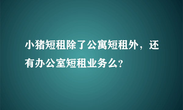 小猪短租除了公寓短租外，还有办公室短租业务么？