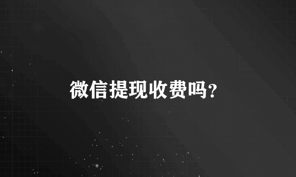 微信提现收费吗？