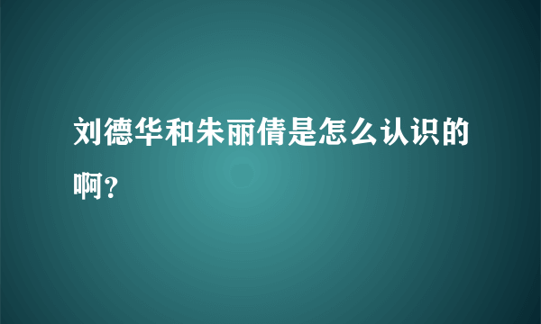 刘德华和朱丽倩是怎么认识的啊？