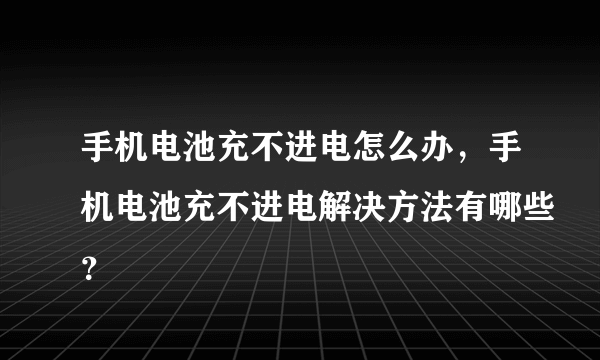 手机电池充不进电怎么办，手机电池充不进电解决方法有哪些？