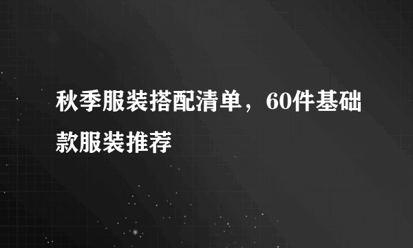 秋季服装搭配清单，60件基础款服装推荐