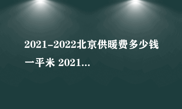 2021-2022北京供暖费多少钱一平米 2021-2022北京供暖费收费价格