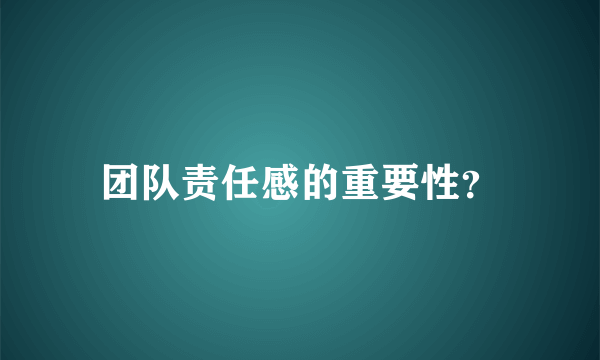 团队责任感的重要性？