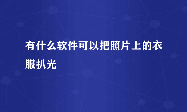 有什么软件可以把照片上的衣服扒光