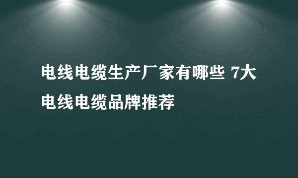 电线电缆生产厂家有哪些 7大电线电缆品牌推荐