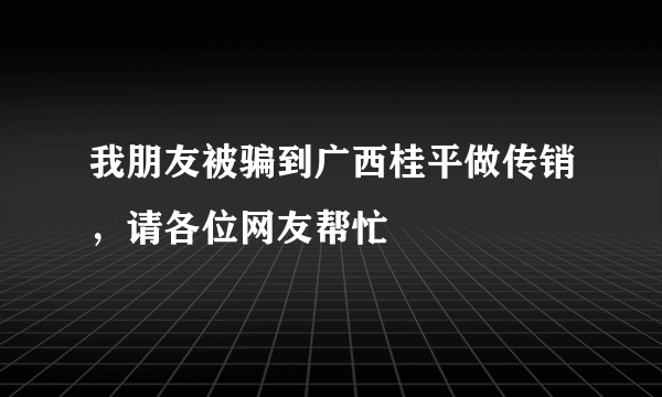 我朋友被骗到广西桂平做传销，请各位网友帮忙