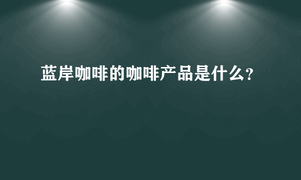 蓝岸咖啡的咖啡产品是什么？