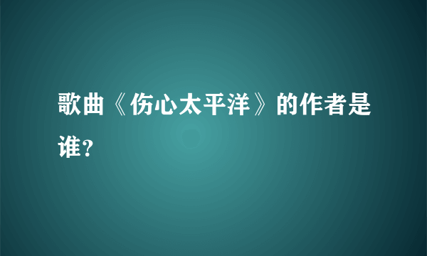 歌曲《伤心太平洋》的作者是谁？