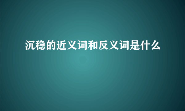 沉稳的近义词和反义词是什么