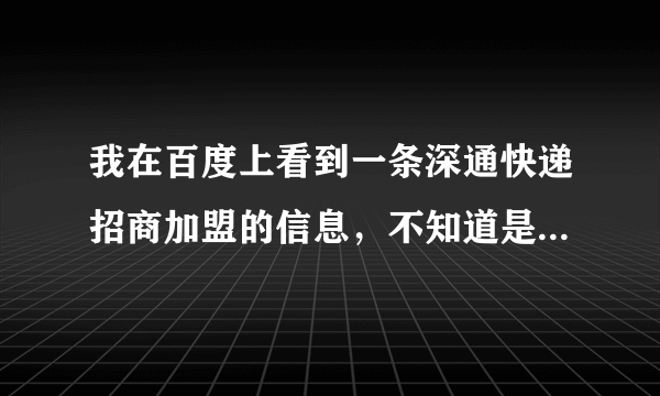 我在百度上看到一条深通快递招商加盟的信息，不知道是真是假？广大网友谁知道情况麻烦说一下，谢谢。