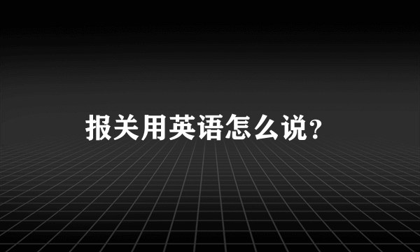 报关用英语怎么说？