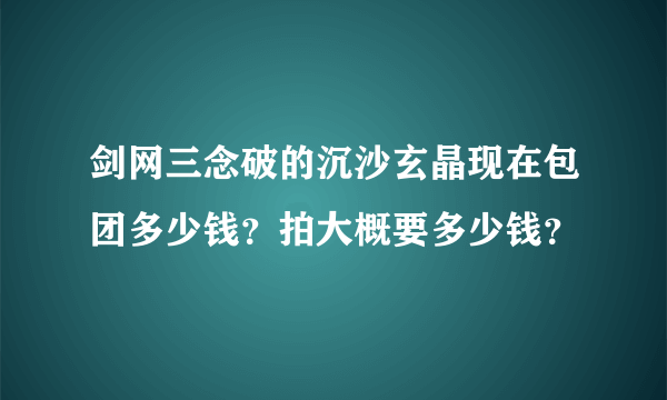 剑网三念破的沉沙玄晶现在包团多少钱？拍大概要多少钱？