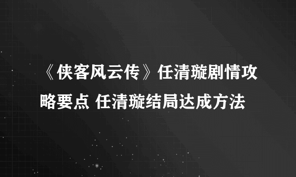 《侠客风云传》任清璇剧情攻略要点 任清璇结局达成方法