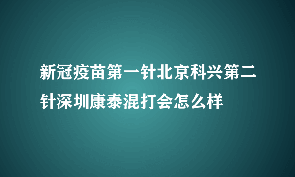 新冠疫苗第一针北京科兴第二针深圳康泰混打会怎么样