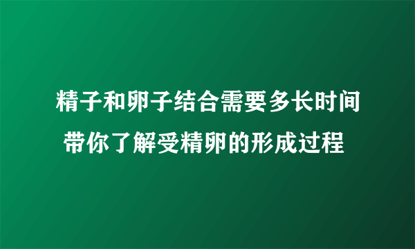 精子和卵子结合需要多长时间 带你了解受精卵的形成过程