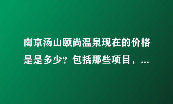 南京汤山颐尚温泉现在的价格是是多少？包括那些项目，门票内包括吃喝吗？