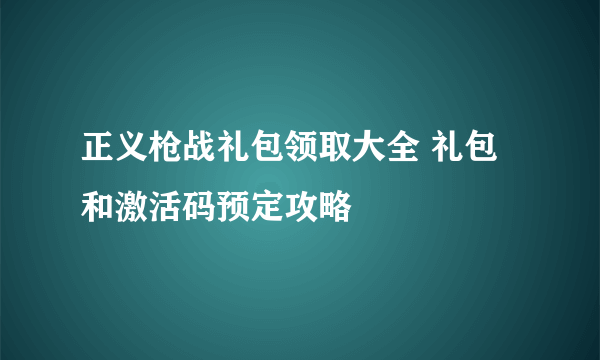 正义枪战礼包领取大全 礼包和激活码预定攻略