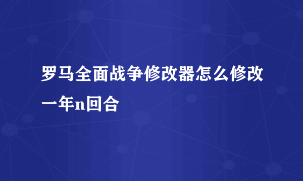 罗马全面战争修改器怎么修改一年n回合