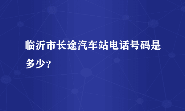 临沂市长途汽车站电话号码是多少？