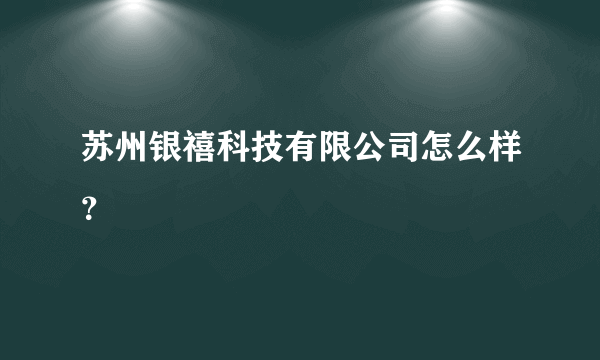 苏州银禧科技有限公司怎么样？