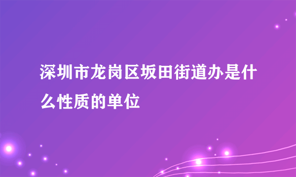 深圳市龙岗区坂田街道办是什么性质的单位