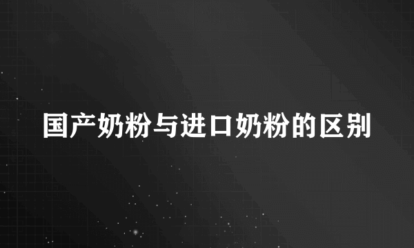 国产奶粉与进口奶粉的区别