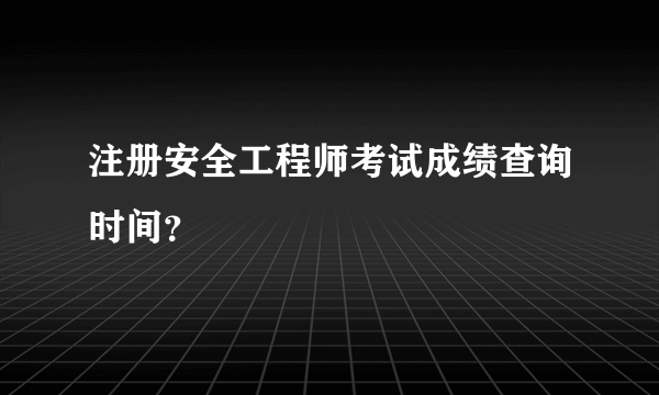 注册安全工程师考试成绩查询时间？