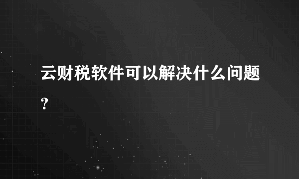 云财税软件可以解决什么问题？