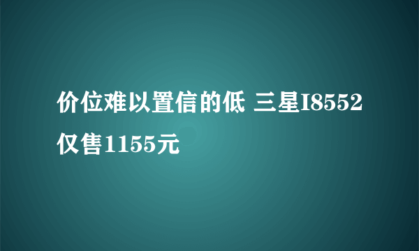 价位难以置信的低 三星I8552仅售1155元