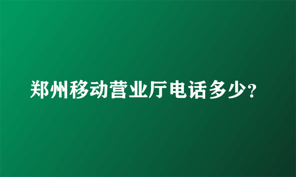 郑州移动营业厅电话多少？