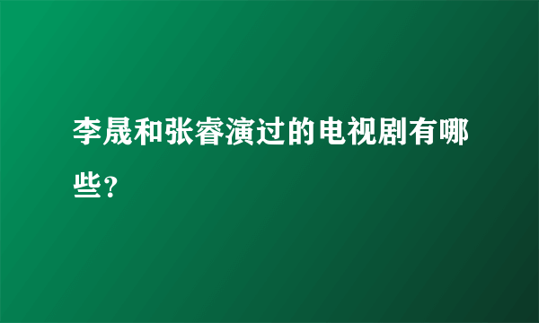 李晟和张睿演过的电视剧有哪些？