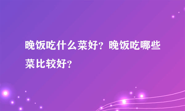 晚饭吃什么菜好？晚饭吃哪些菜比较好？