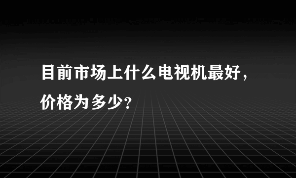 目前市场上什么电视机最好，价格为多少？