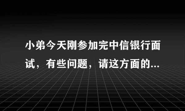 小弟今天刚参加完中信银行面试，有些问题，请这方面的专家帮我回答下