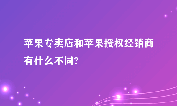 苹果专卖店和苹果授权经销商有什么不同?