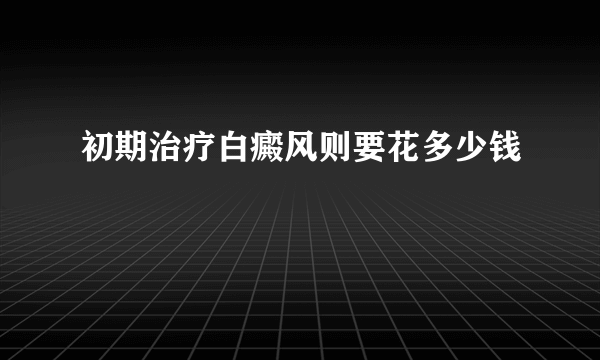 初期治疗白癜风则要花多少钱