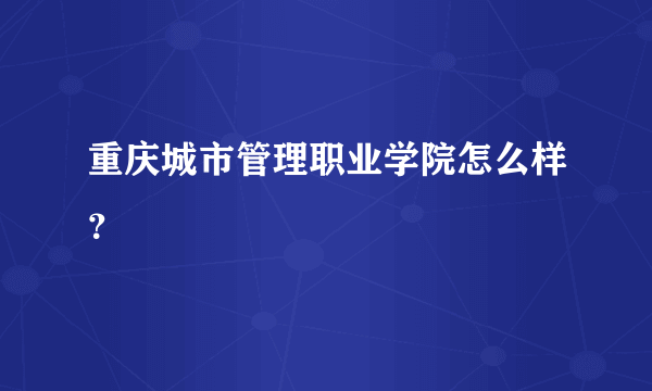 重庆城市管理职业学院怎么样？