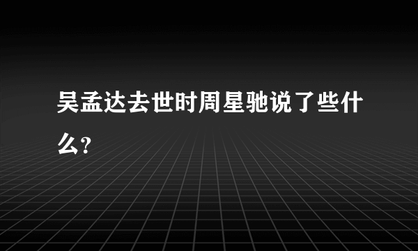 吴孟达去世时周星驰说了些什么？