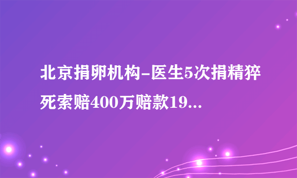 北京捐卵机构-医生5次捐精猝死索赔400万赔款191752.50元