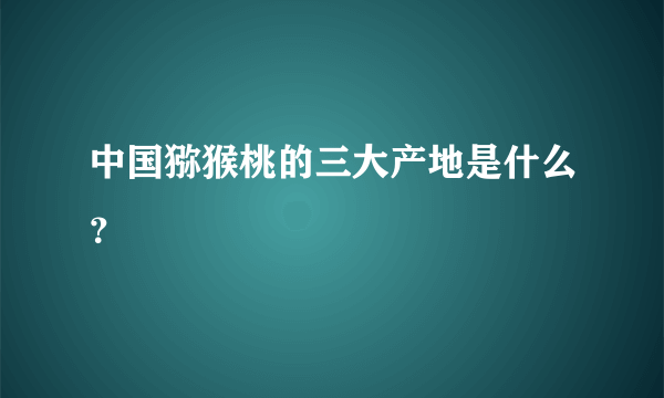 中国猕猴桃的三大产地是什么？