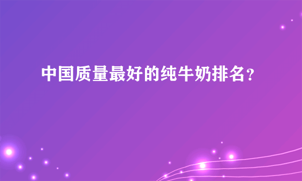 中国质量最好的纯牛奶排名？