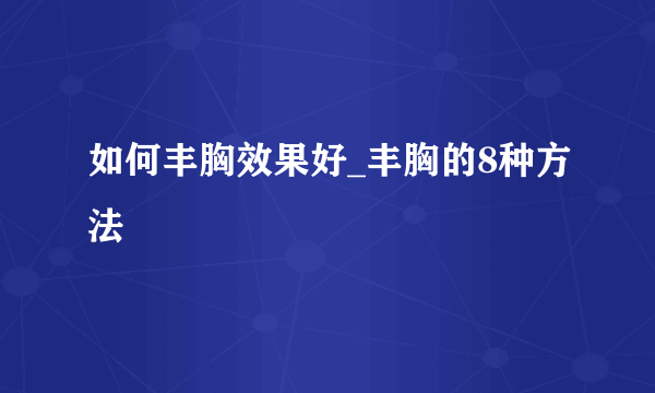 如何丰胸效果好_丰胸的8种方法