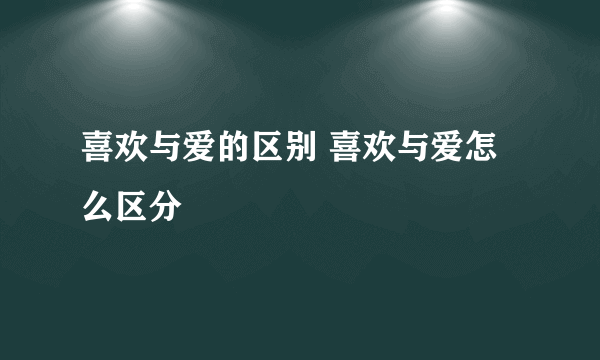 喜欢与爱的区别 喜欢与爱怎么区分