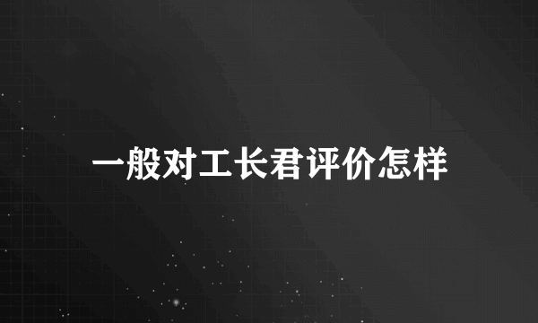 一般对工长君评价怎样