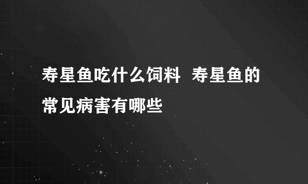 寿星鱼吃什么饲料  寿星鱼的常见病害有哪些